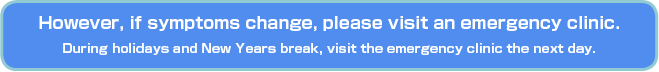 However, if symptoms change, please visit an emergency clinic. During holidays and New Years break, visit the emergency clinic the next day.